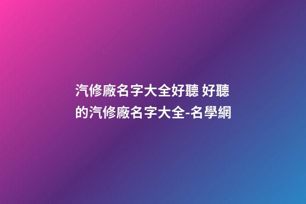 汽修廠名字大全好聽 好聽的汽修廠名字大全-名學網